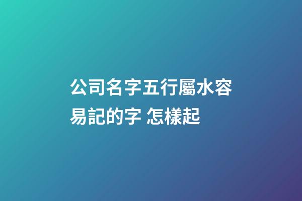 公司名字五行屬水容易記的字 怎樣起-第1張-公司起名-玄機派
